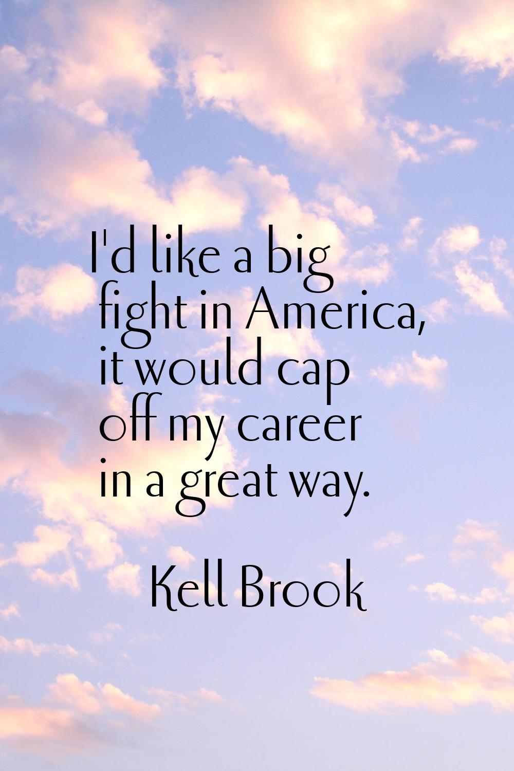 I'd like a big fight in America, it would cap off my career in a great way.