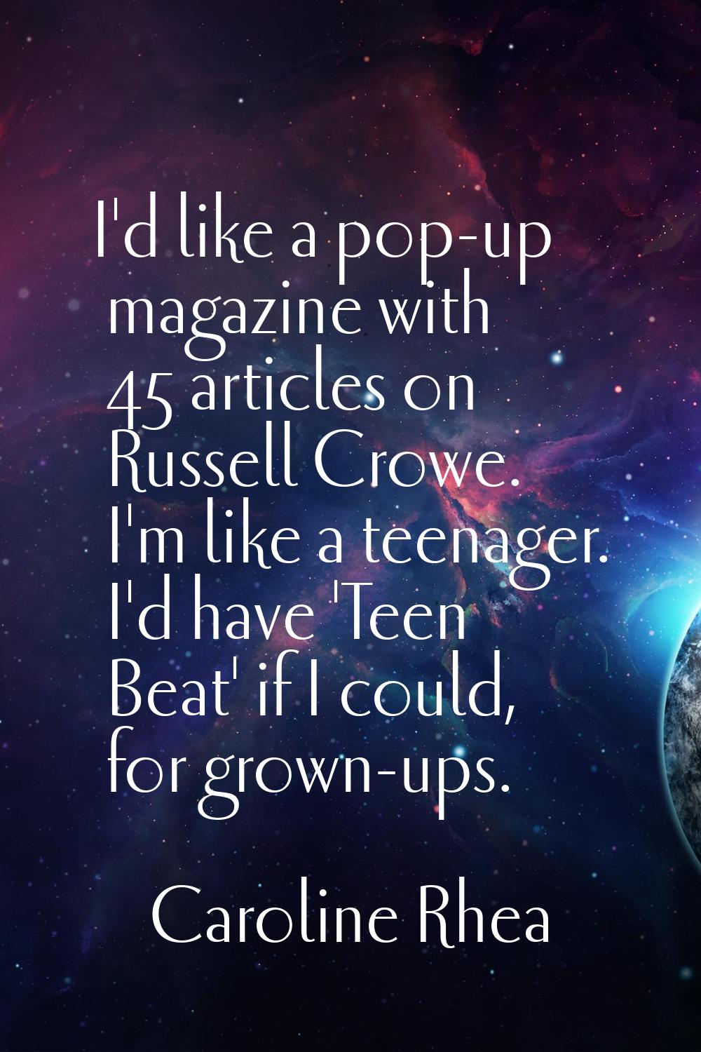 I'd like a pop-up magazine with 45 articles on Russell Crowe. I'm like a teenager. I'd have 'Teen B