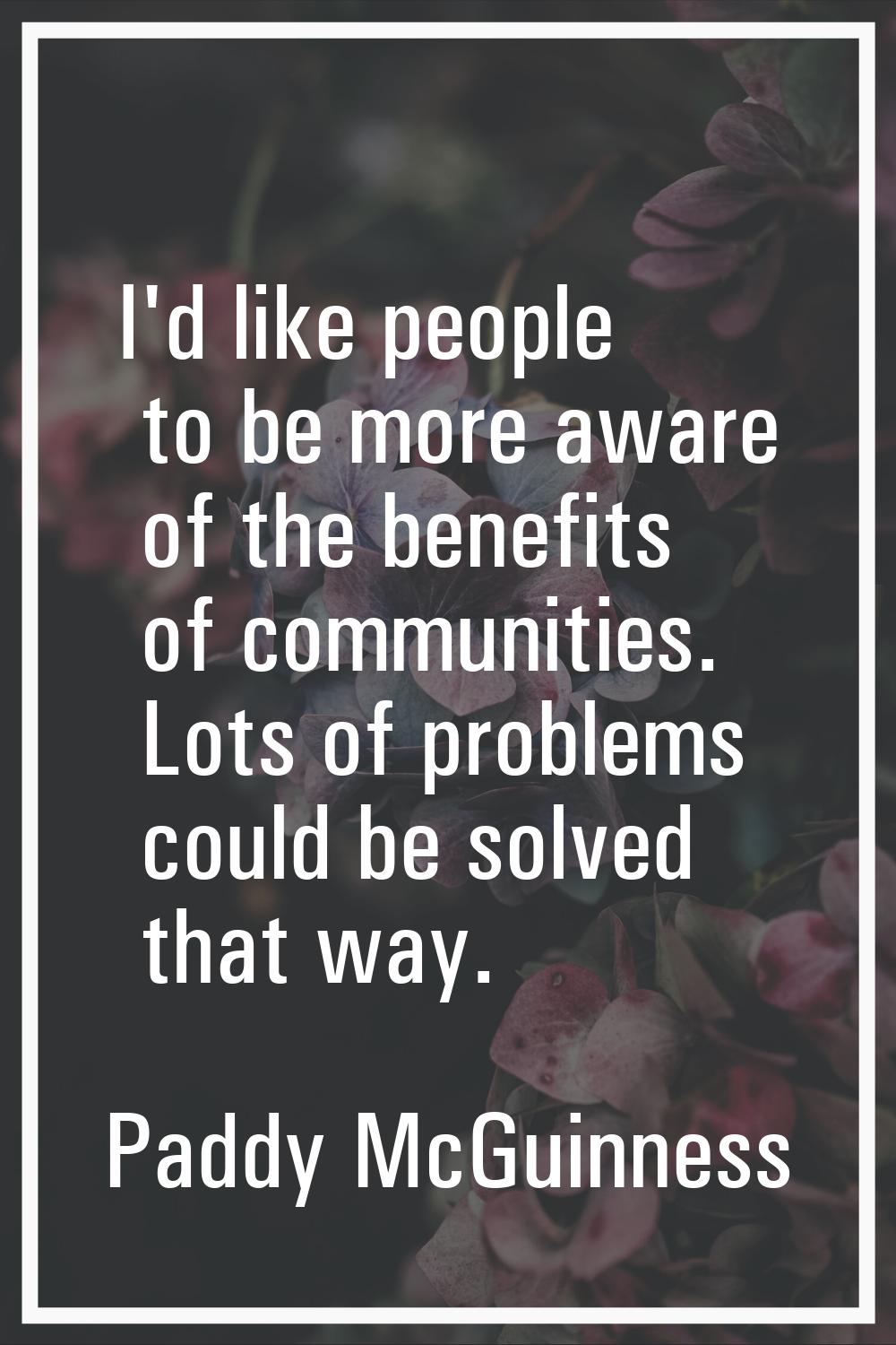 I'd like people to be more aware of the benefits of communities. Lots of problems could be solved t