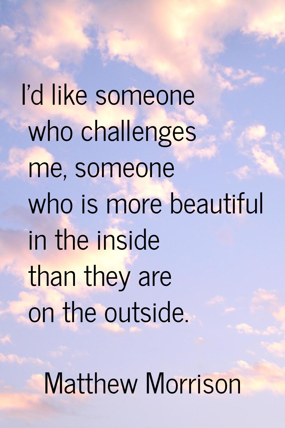 I'd like someone who challenges me, someone who is more beautiful in the inside than they are on th