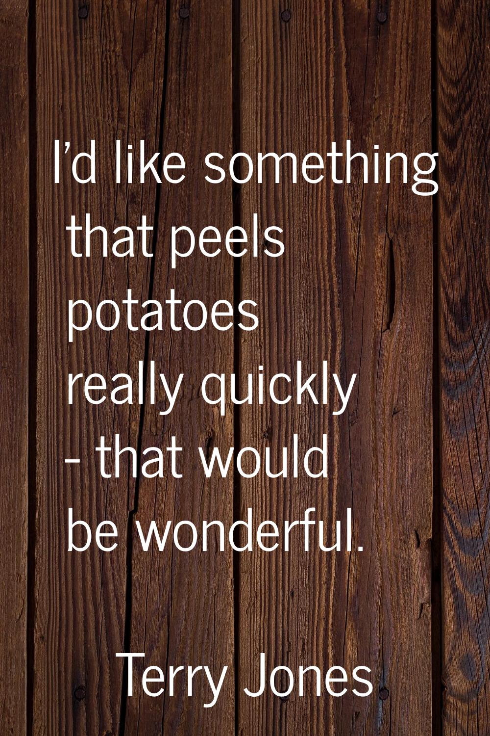 I'd like something that peels potatoes really quickly - that would be wonderful.