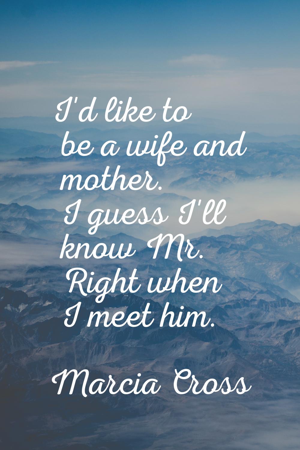 I'd like to be a wife and mother. I guess I'll know Mr. Right when I meet him.