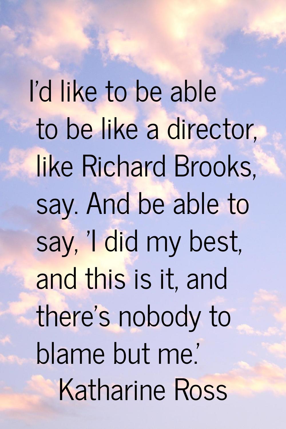 I'd like to be able to be like a director, like Richard Brooks, say. And be able to say, 'I did my 