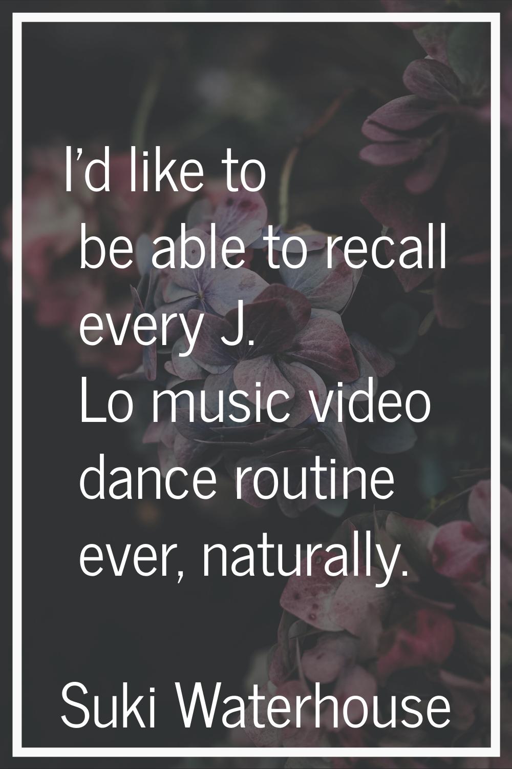 I'd like to be able to recall every J. Lo music video dance routine ever, naturally.