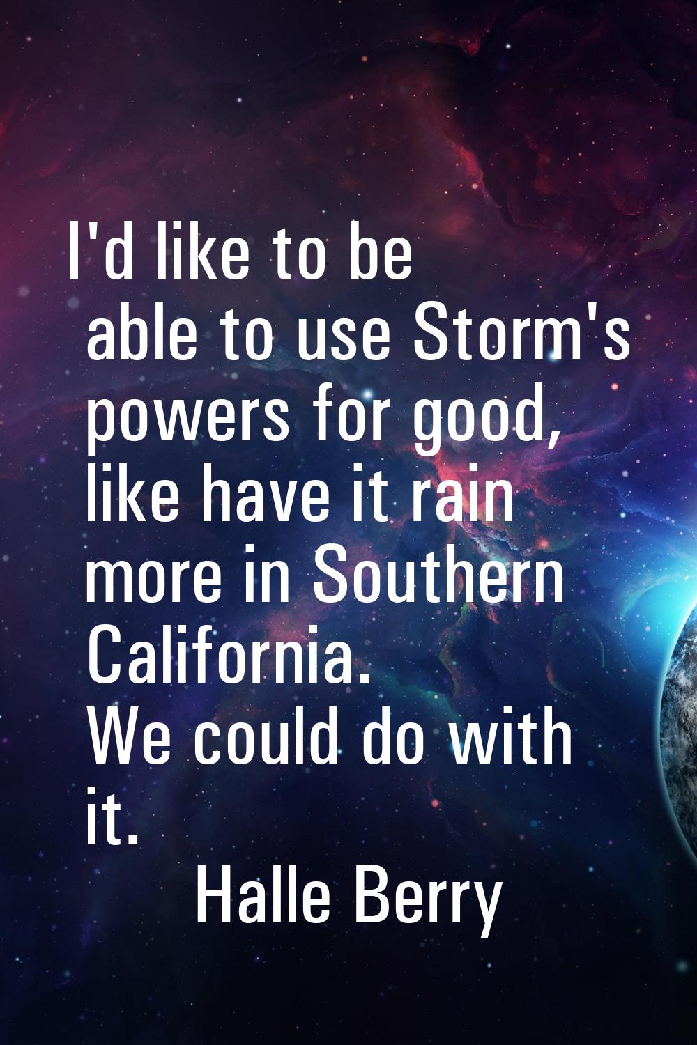 I'd like to be able to use Storm's powers for good, like have it rain more in Southern California. 