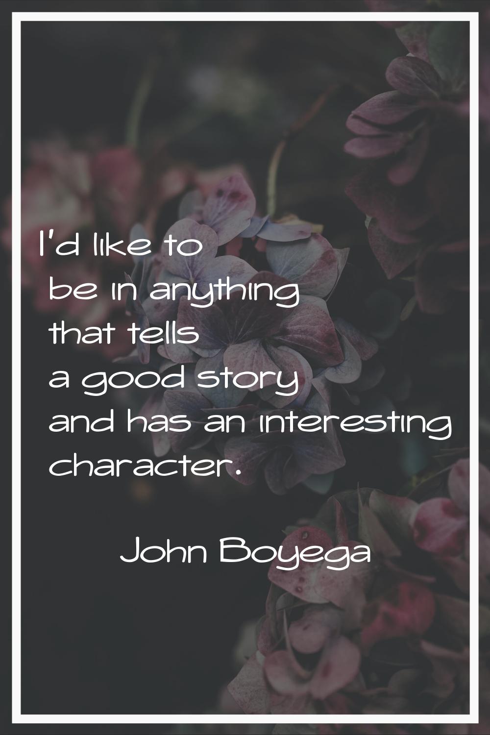 I'd like to be in anything that tells a good story and has an interesting character.