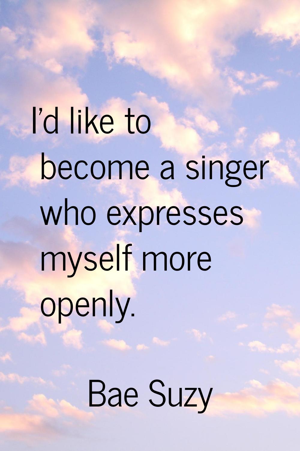 I'd like to become a singer who expresses myself more openly.