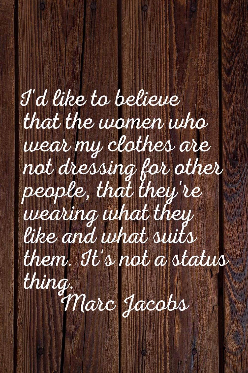 I'd like to believe that the women who wear my clothes are not dressing for other people, that they