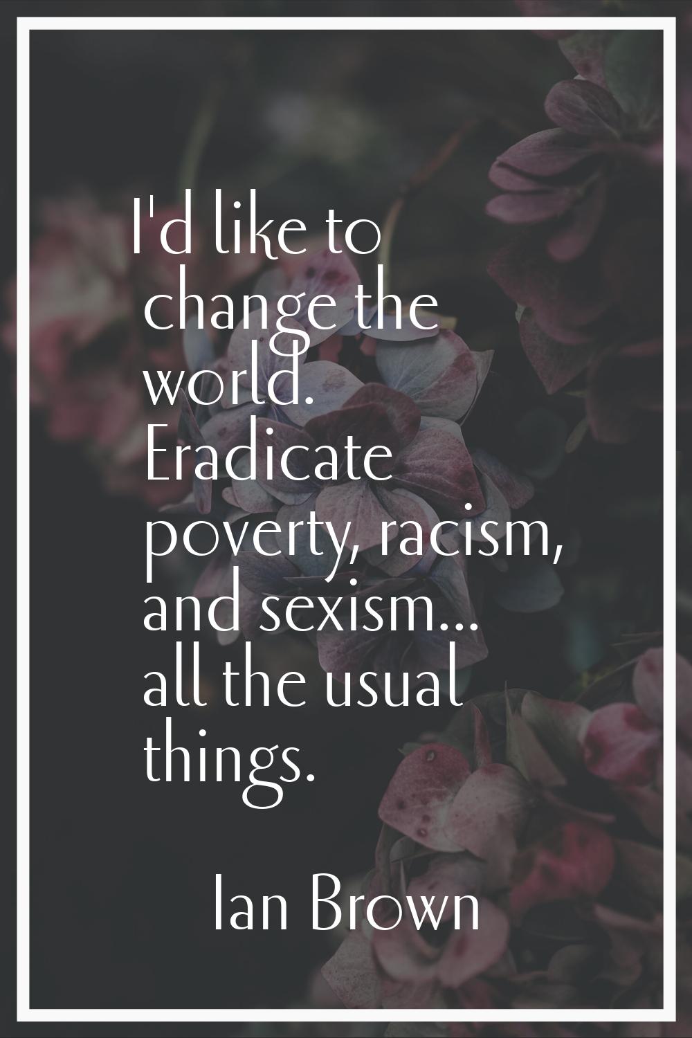 I'd like to change the world. Eradicate poverty, racism, and sexism... all the usual things.