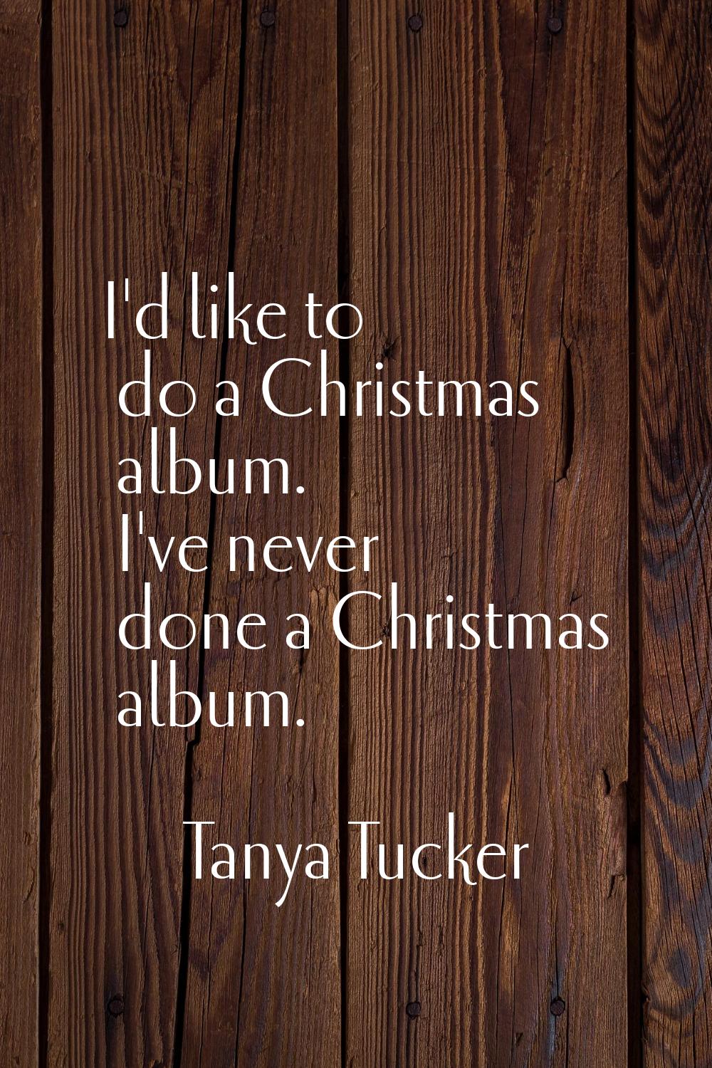 I'd like to do a Christmas album. I've never done a Christmas album.