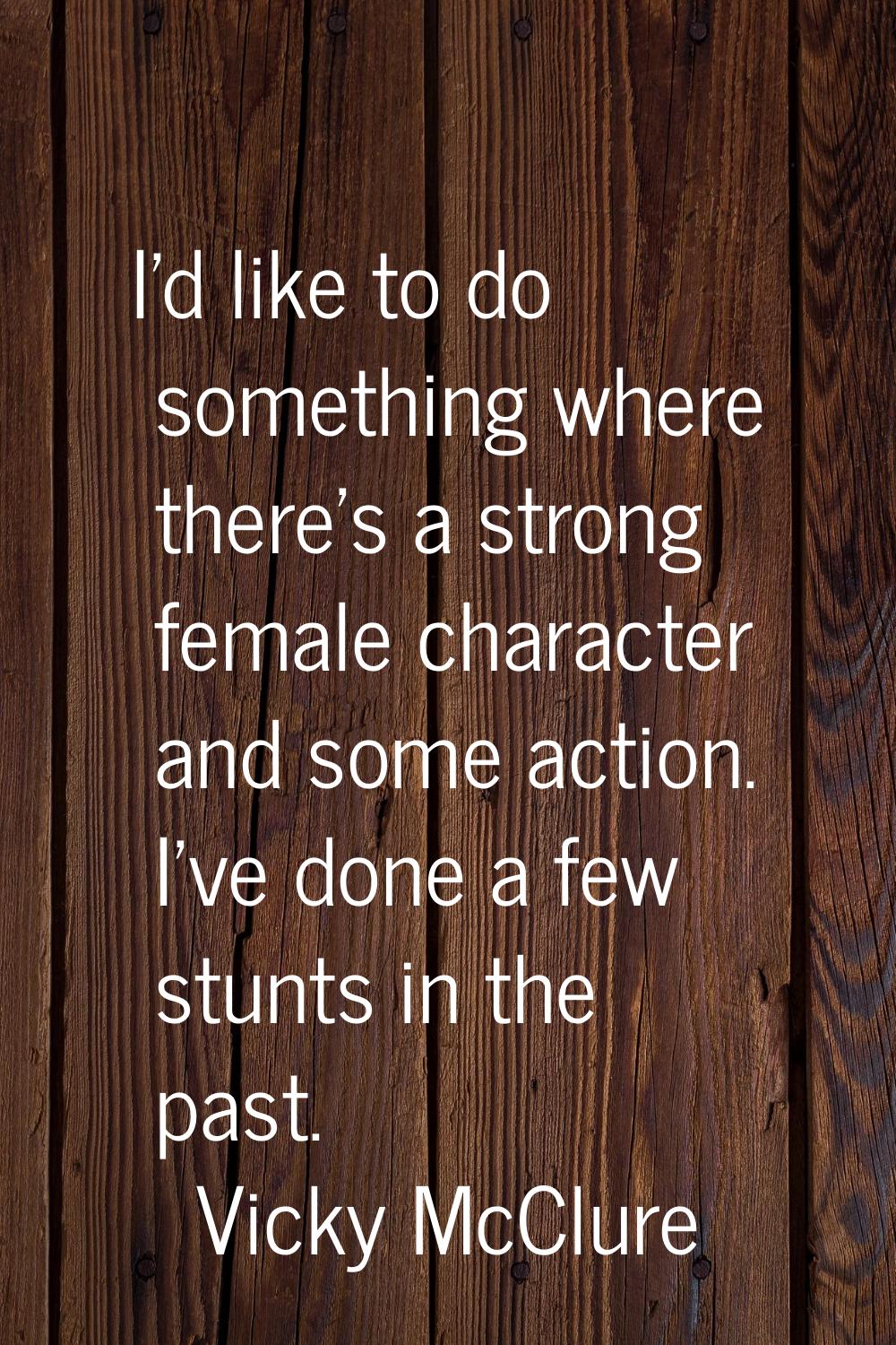 I'd like to do something where there's a strong female character and some action. I've done a few s