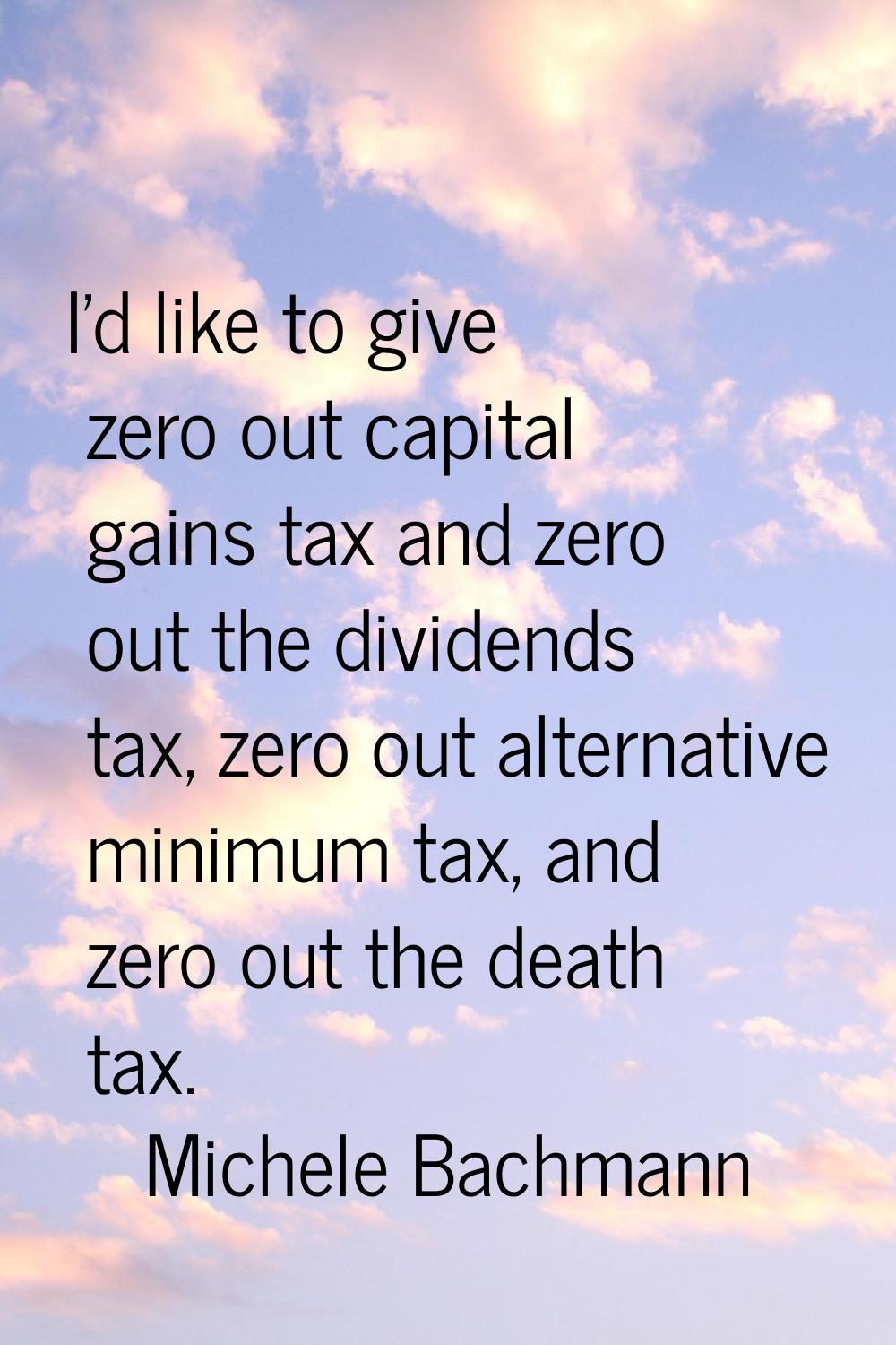 I'd like to give zero out capital gains tax and zero out the dividends tax, zero out alternative mi