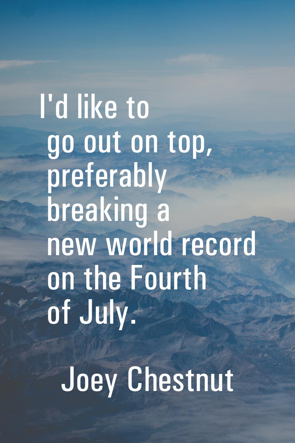I'd like to go out on top, preferably breaking a new world record on the Fourth of July.
