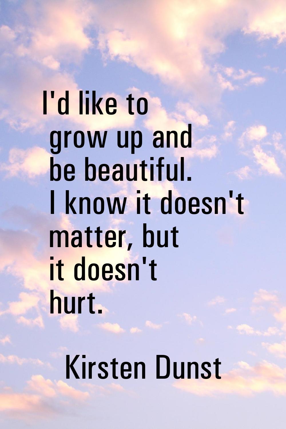 I'd like to grow up and be beautiful. I know it doesn't matter, but it doesn't hurt.