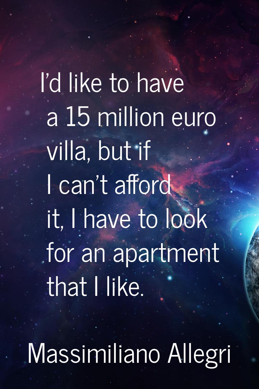 I'd like to have a 15 million euro villa, but if I can't afford it, I have to look for an apartment