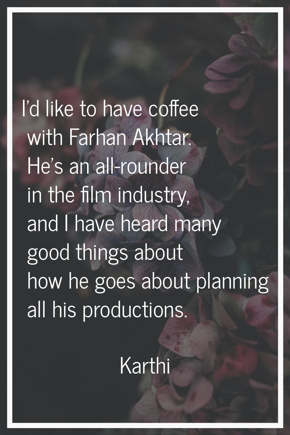 I'd like to have coffee with Farhan Akhtar. He's an all-rounder in the film industry, and I have he