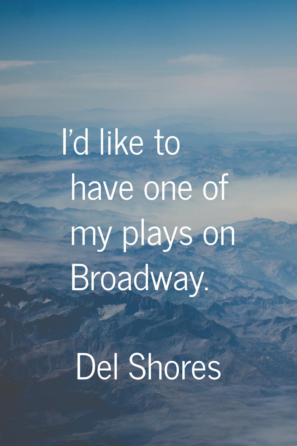 I'd like to have one of my plays on Broadway.
