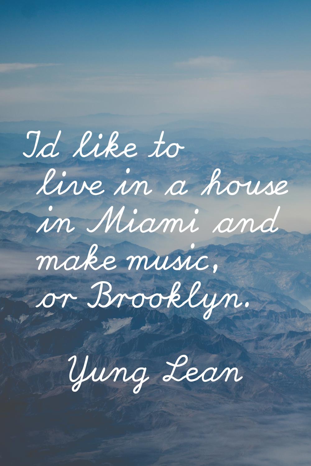I'd like to live in a house in Miami and make music, or Brooklyn.