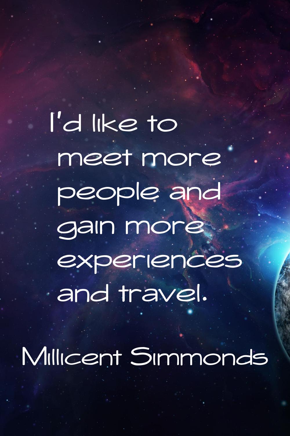 I'd like to meet more people and gain more experiences and travel.