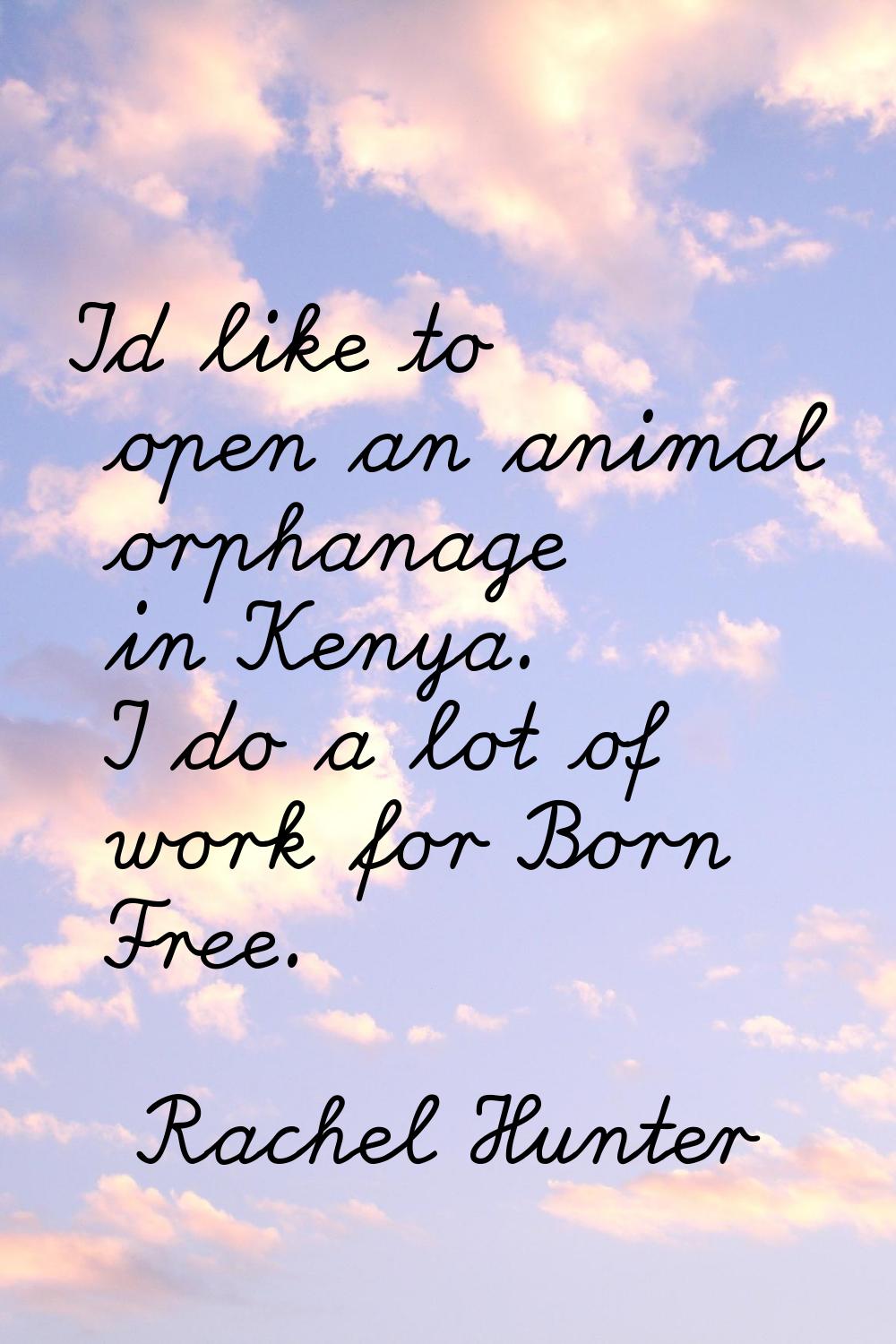 I'd like to open an animal orphanage in Kenya. I do a lot of work for Born Free.