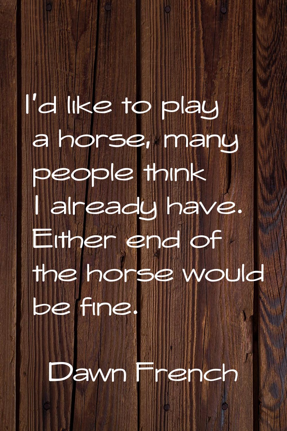 I'd like to play a horse, many people think I already have. Either end of the horse would be fine.