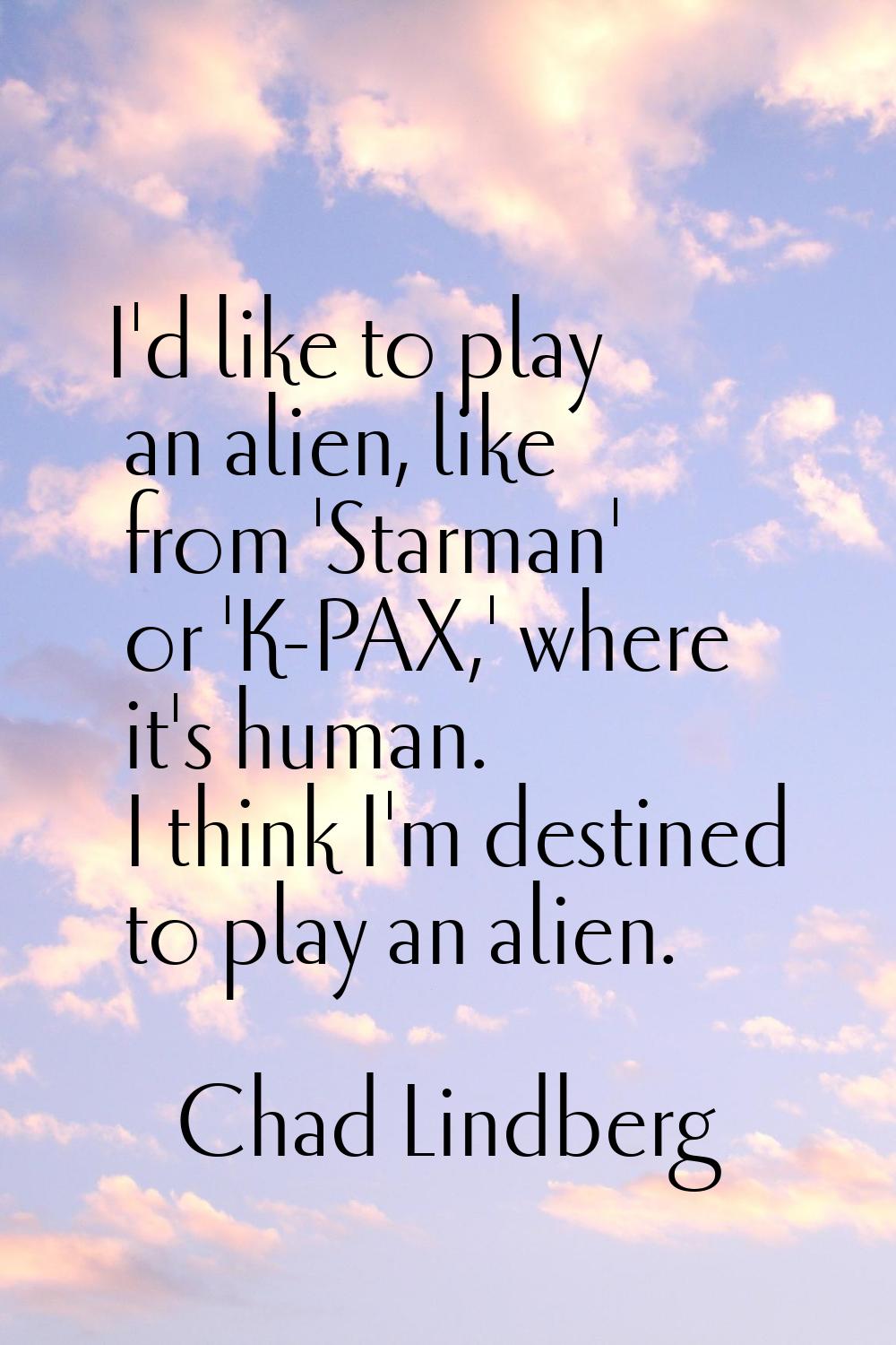 I'd like to play an alien, like from 'Starman' or 'K-PAX,' where it's human. I think I'm destined t
