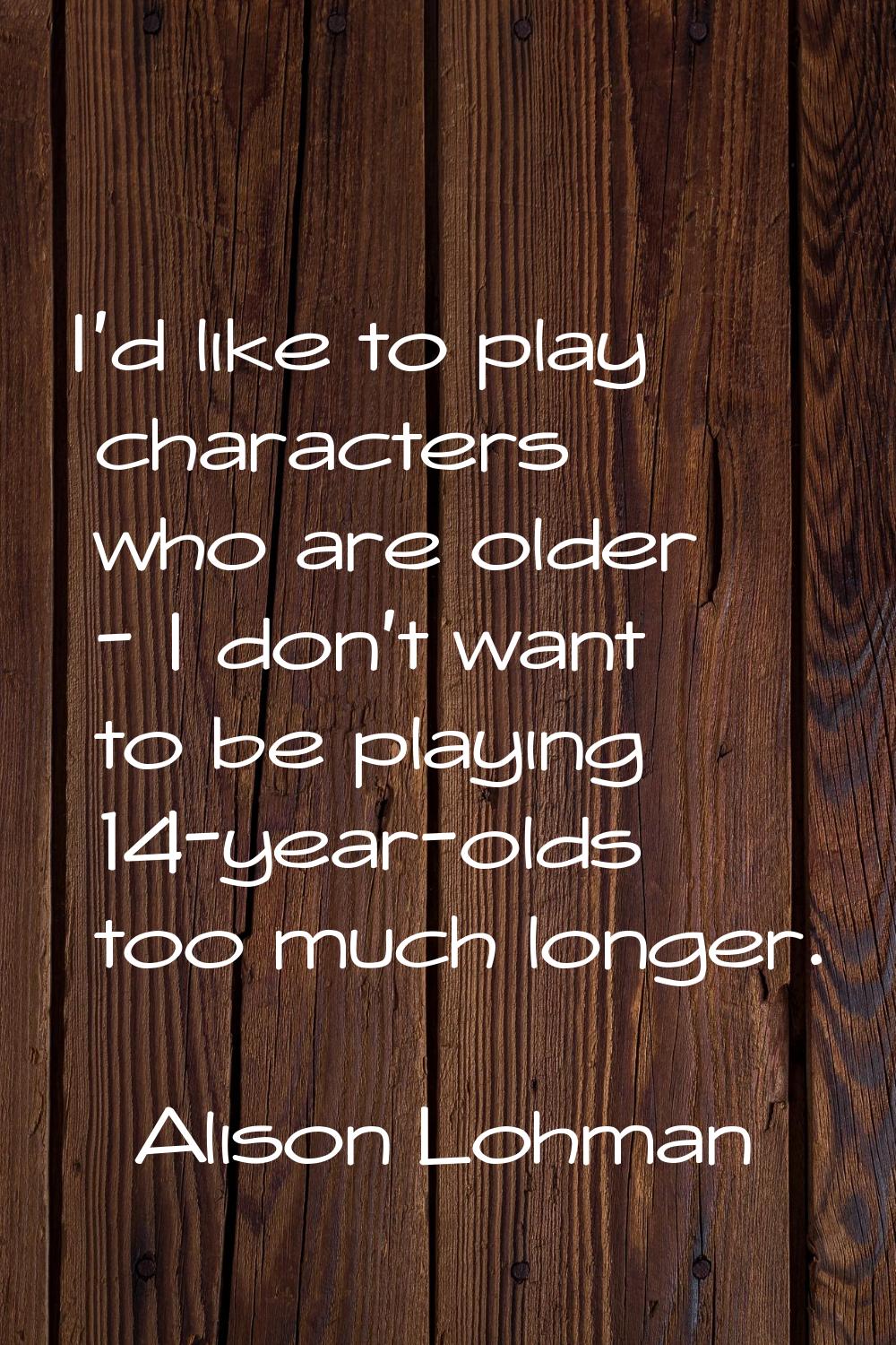 I'd like to play characters who are older - I don't want to be playing 14-year-olds too much longer