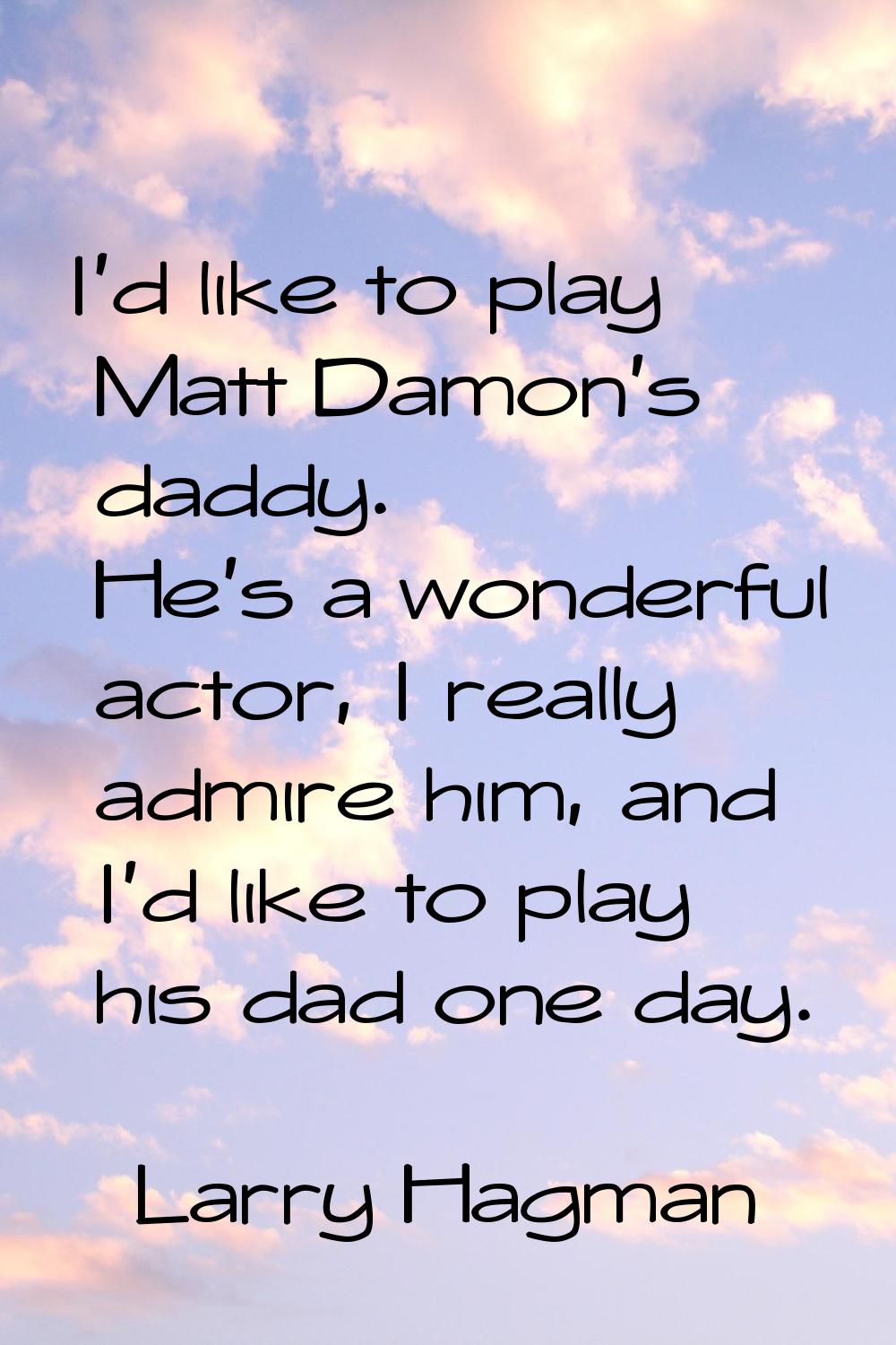 I'd like to play Matt Damon's daddy. He's a wonderful actor, I really admire him, and I'd like to p