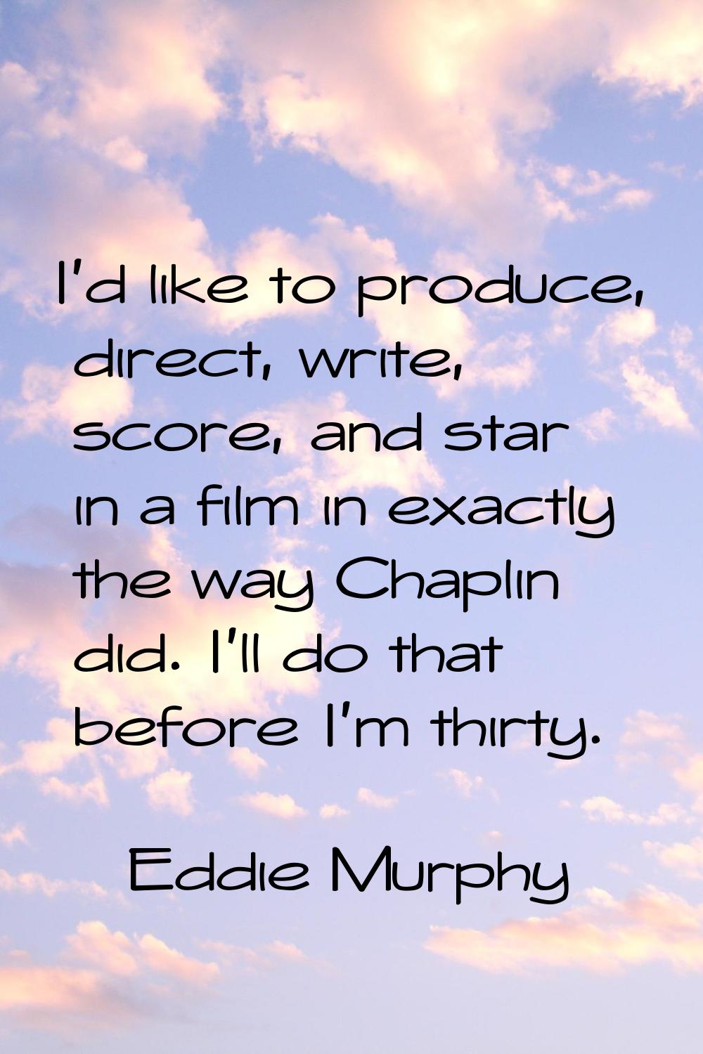 I'd like to produce, direct, write, score, and star in a film in exactly the way Chaplin did. I'll 