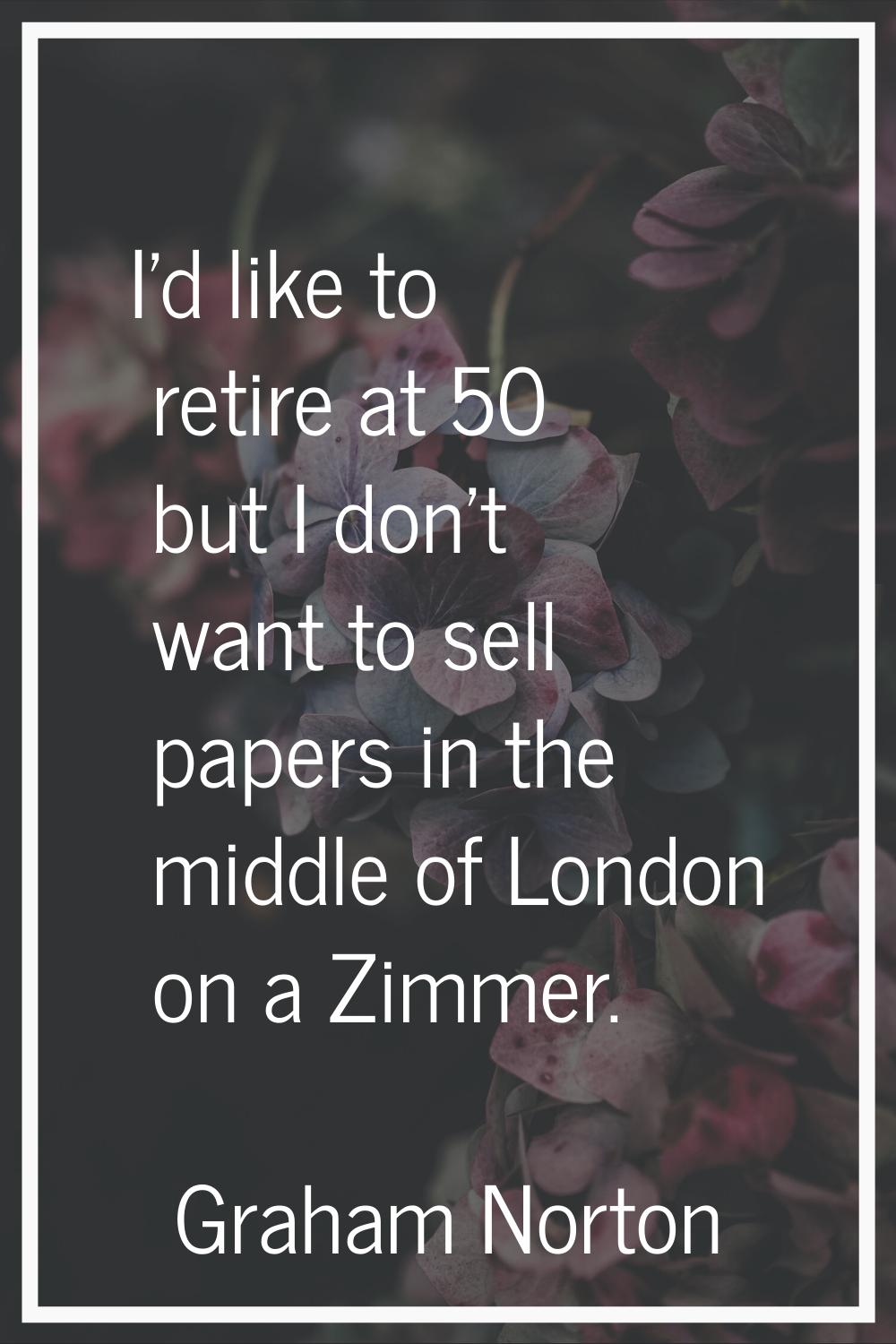 I'd like to retire at 50 but I don't want to sell papers in the middle of London on a Zimmer.
