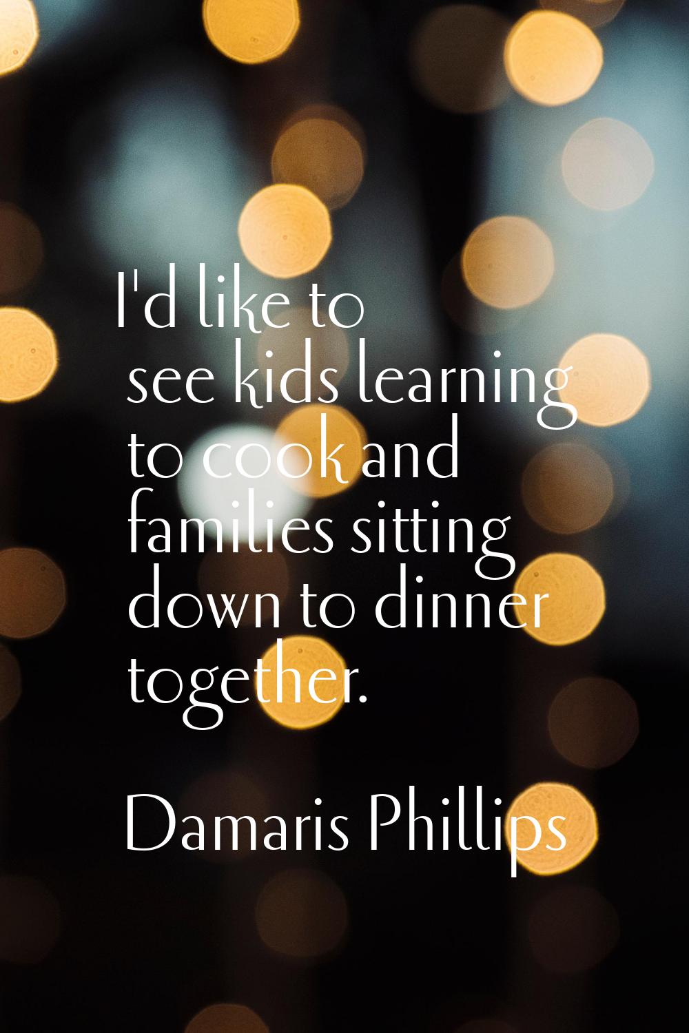 I'd like to see kids learning to cook and families sitting down to dinner together.