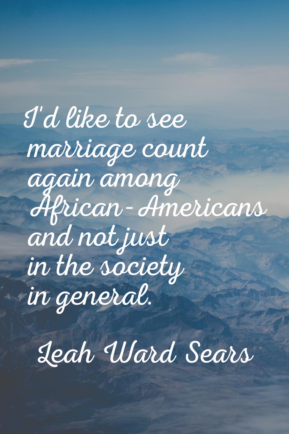 I'd like to see marriage count again among African-Americans and not just in the society in general