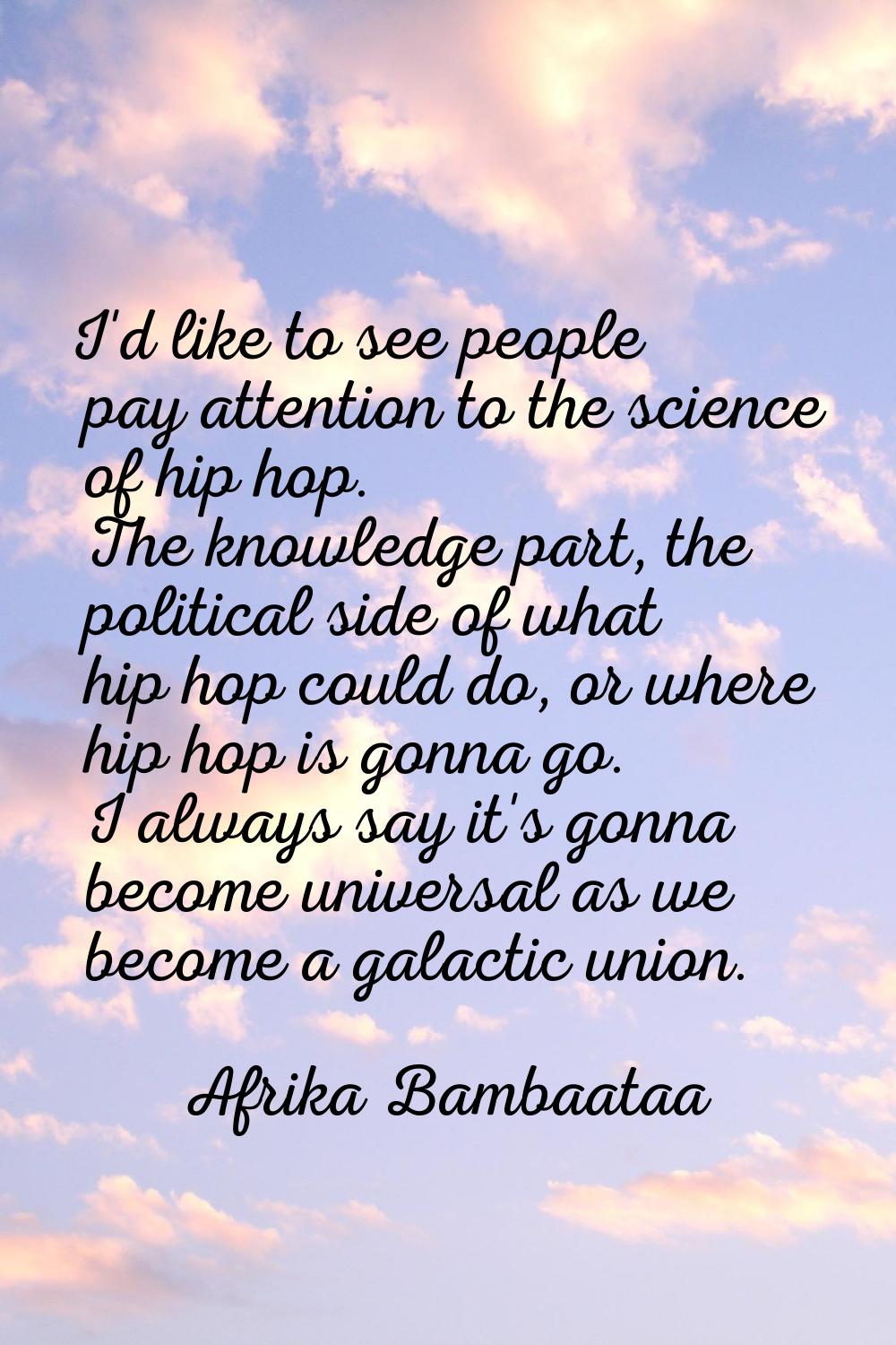 I'd like to see people pay attention to the science of hip hop. The knowledge part, the political s