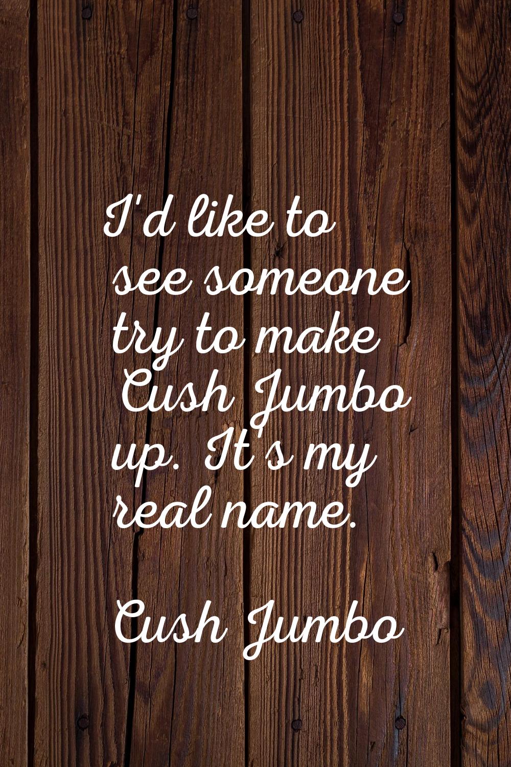 I'd like to see someone try to make Cush Jumbo up. It's my real name.