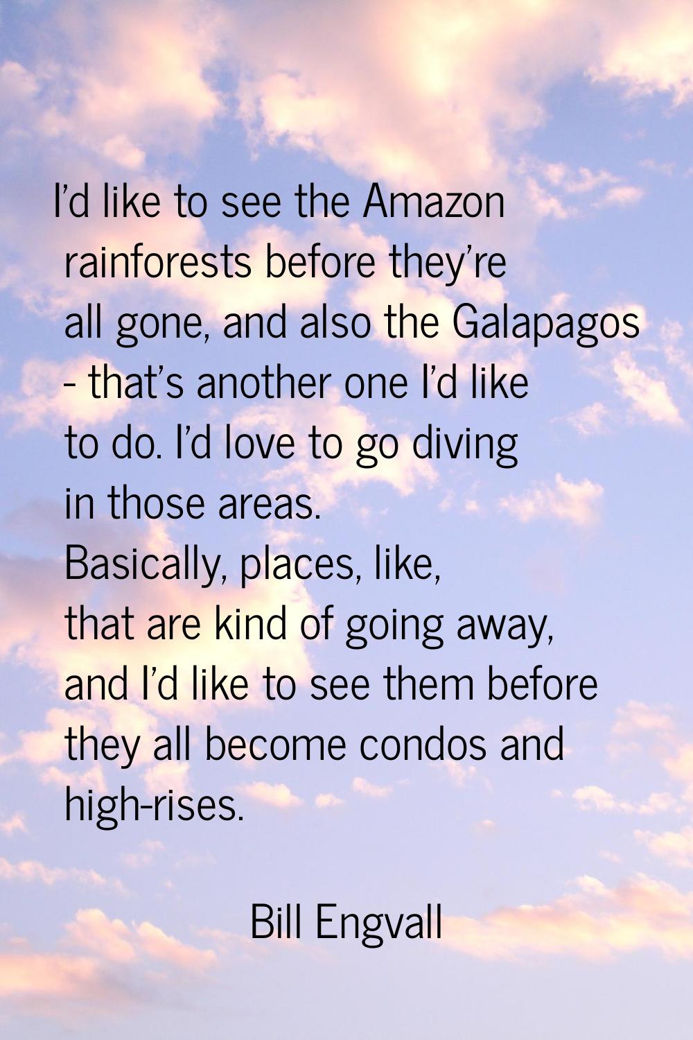 I'd like to see the Amazon rainforests before they're all gone, and also the Galapagos - that's ano