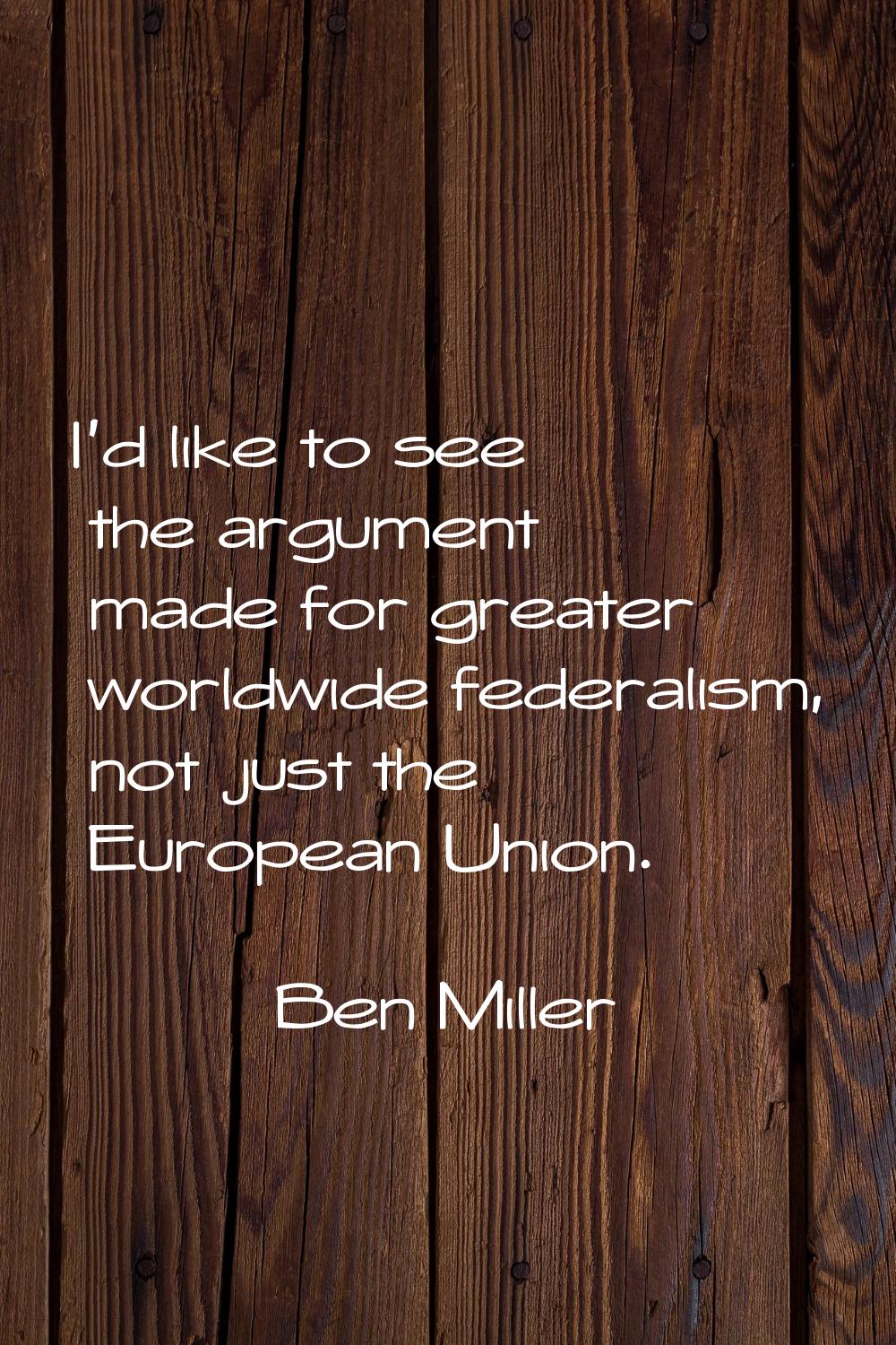 I'd like to see the argument made for greater worldwide federalism, not just the European Union.