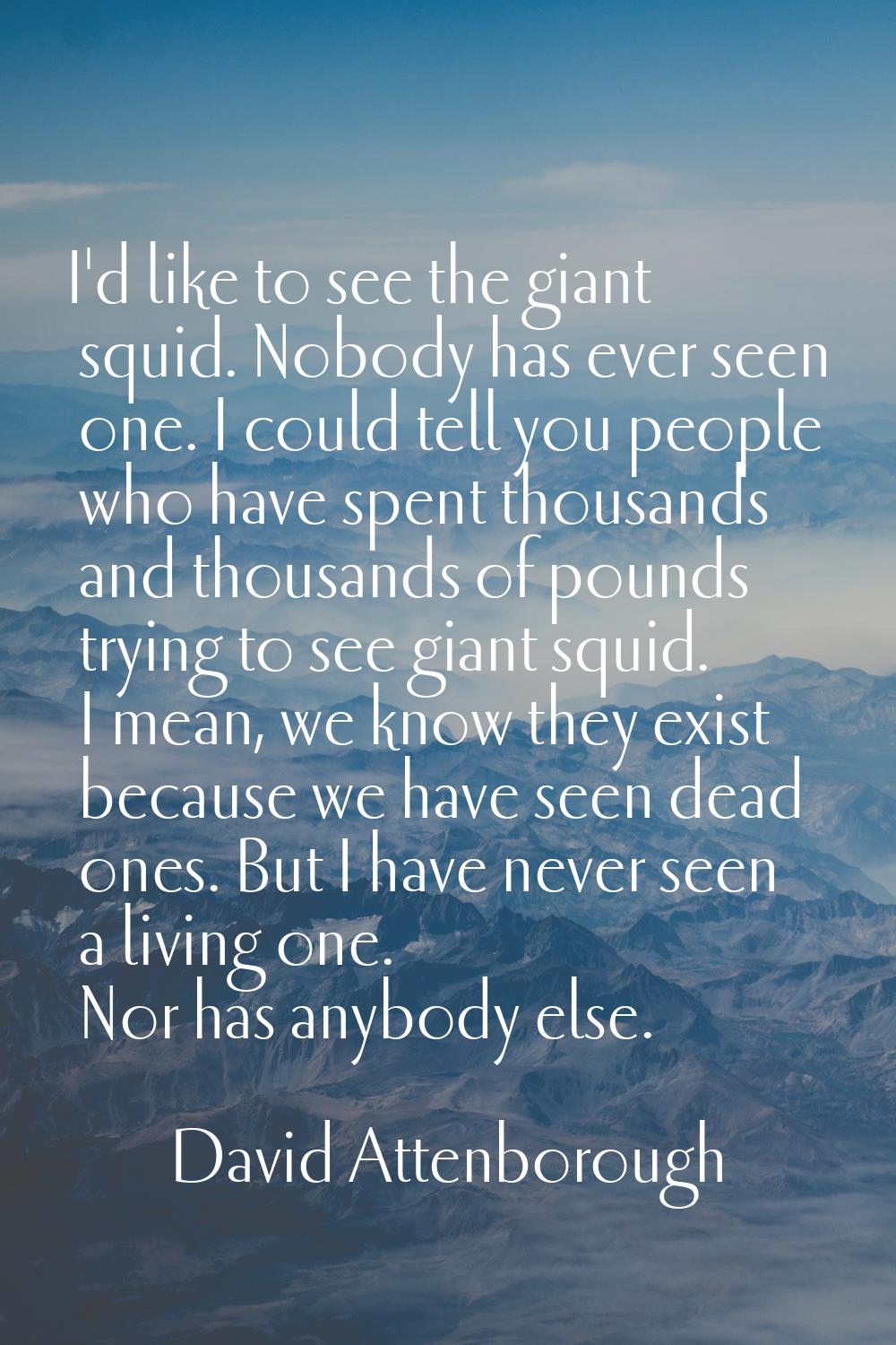 I'd like to see the giant squid. Nobody has ever seen one. I could tell you people who have spent t