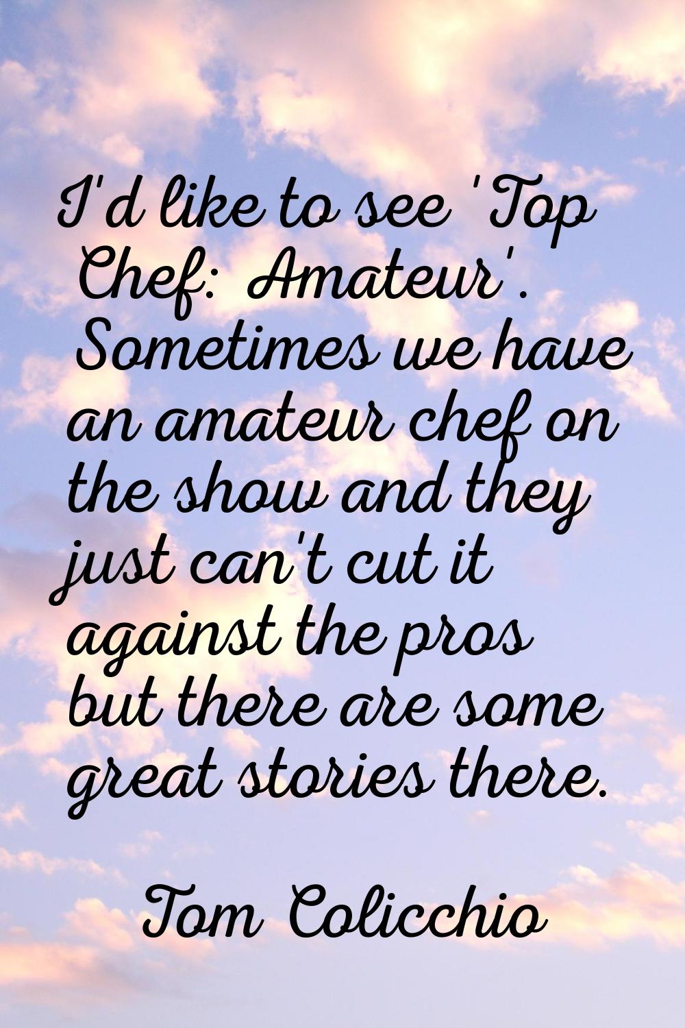 I'd like to see 'Top Chef: Amateur'. Sometimes we have an amateur chef on the show and they just ca