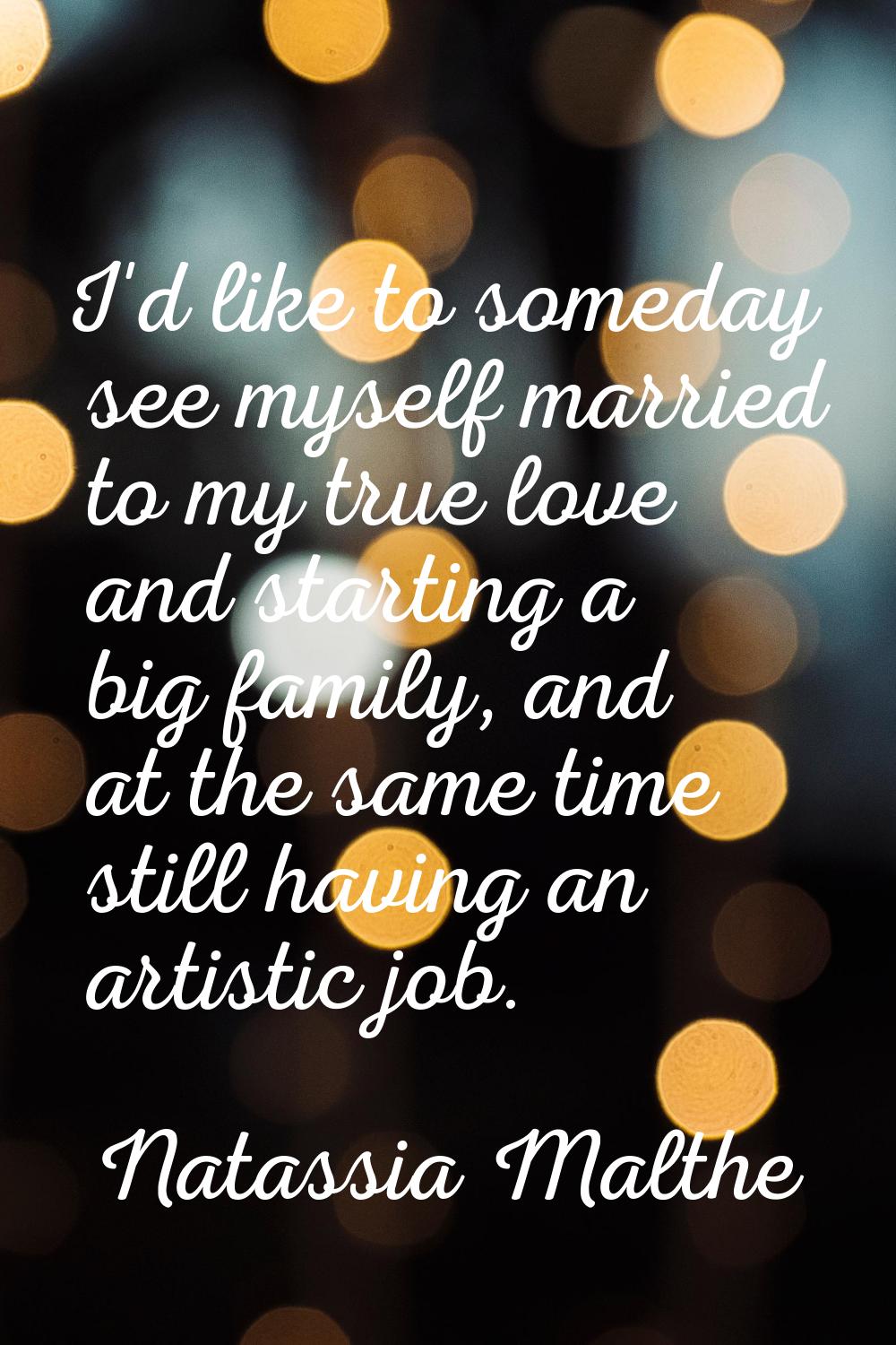 I'd like to someday see myself married to my true love and starting a big family, and at the same t