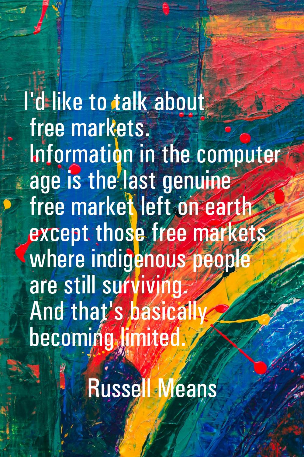 I'd like to talk about free markets. Information in the computer age is the last genuine free marke