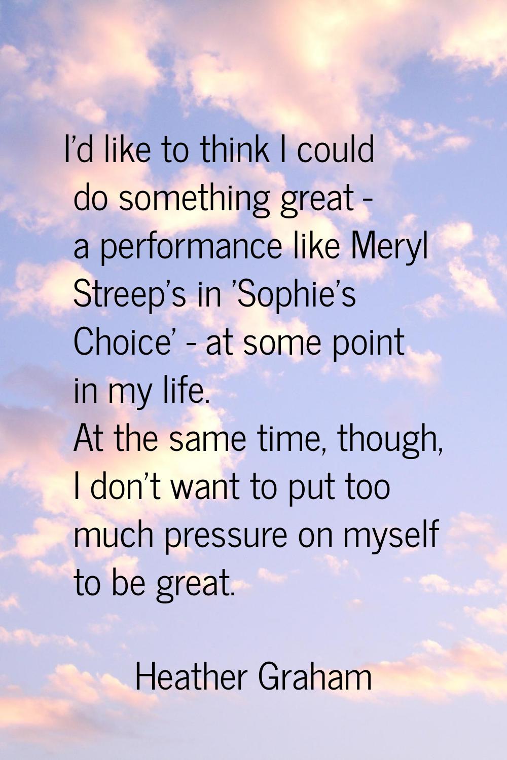 I'd like to think I could do something great - a performance like Meryl Streep's in 'Sophie's Choic