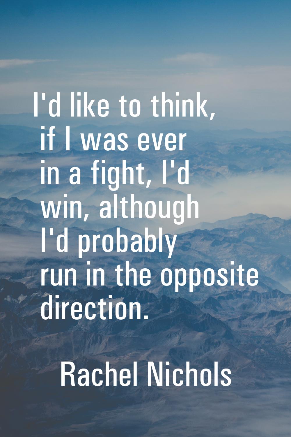 I'd like to think, if I was ever in a fight, I'd win, although I'd probably run in the opposite dir