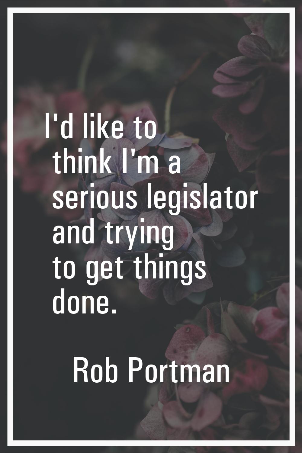 I'd like to think I'm a serious legislator and trying to get things done.