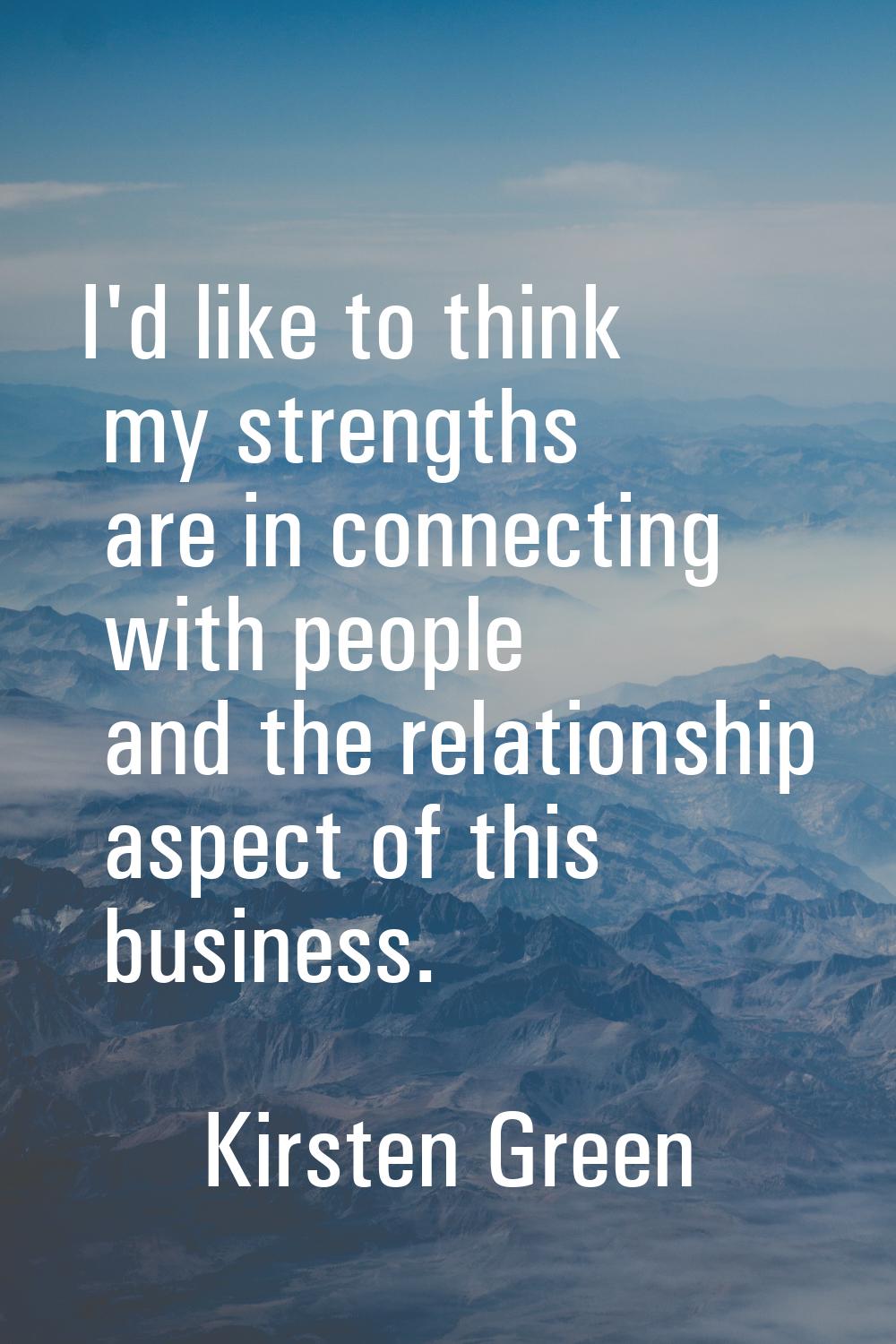 I'd like to think my strengths are in connecting with people and the relationship aspect of this bu