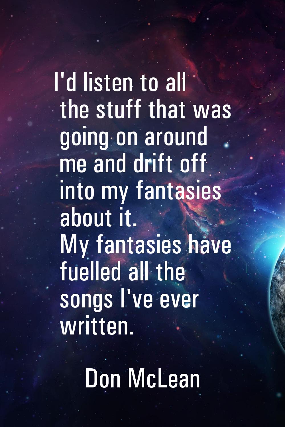 I'd listen to all the stuff that was going on around me and drift off into my fantasies about it. M