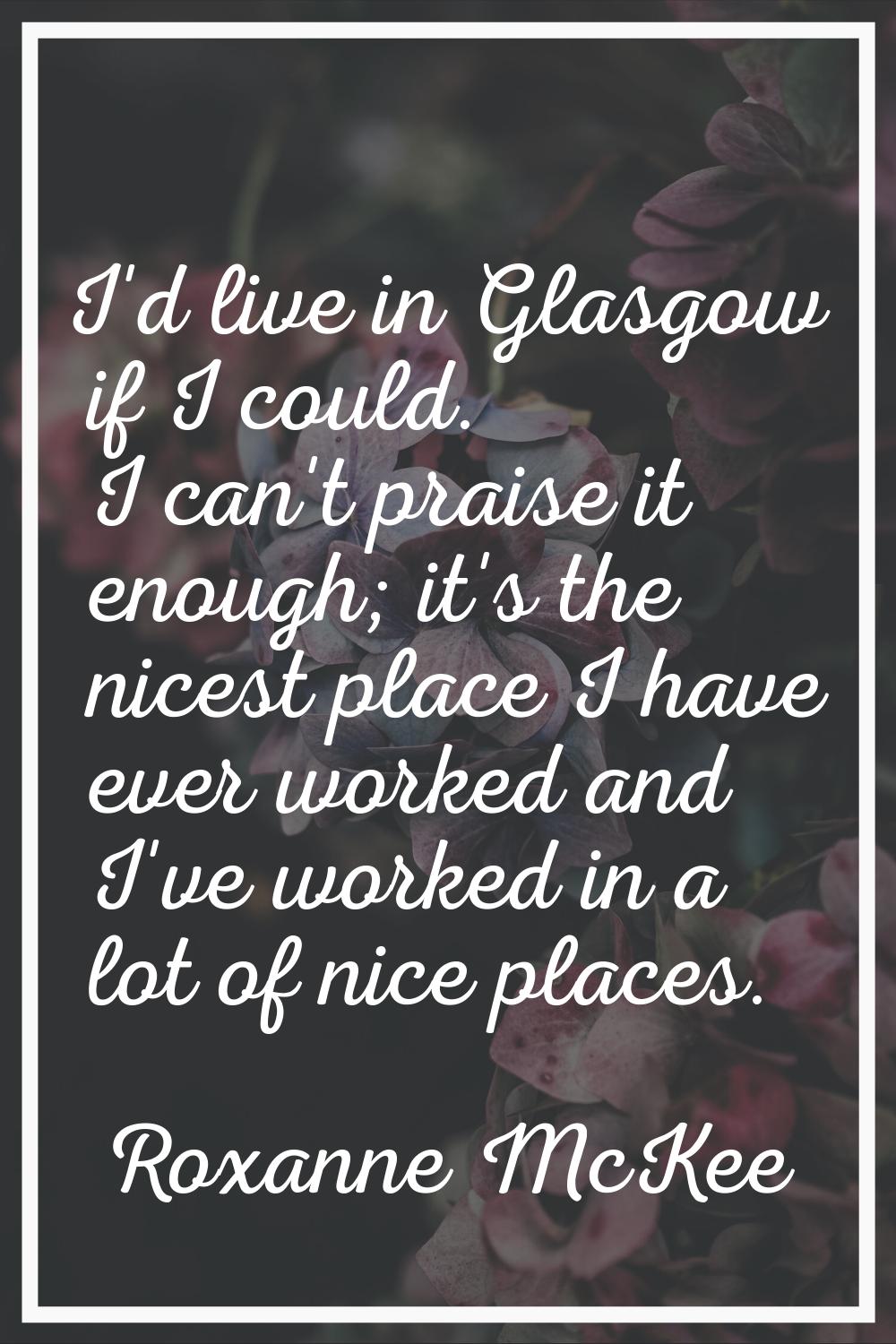 I'd live in Glasgow if I could. I can't praise it enough; it's the nicest place I have ever worked 