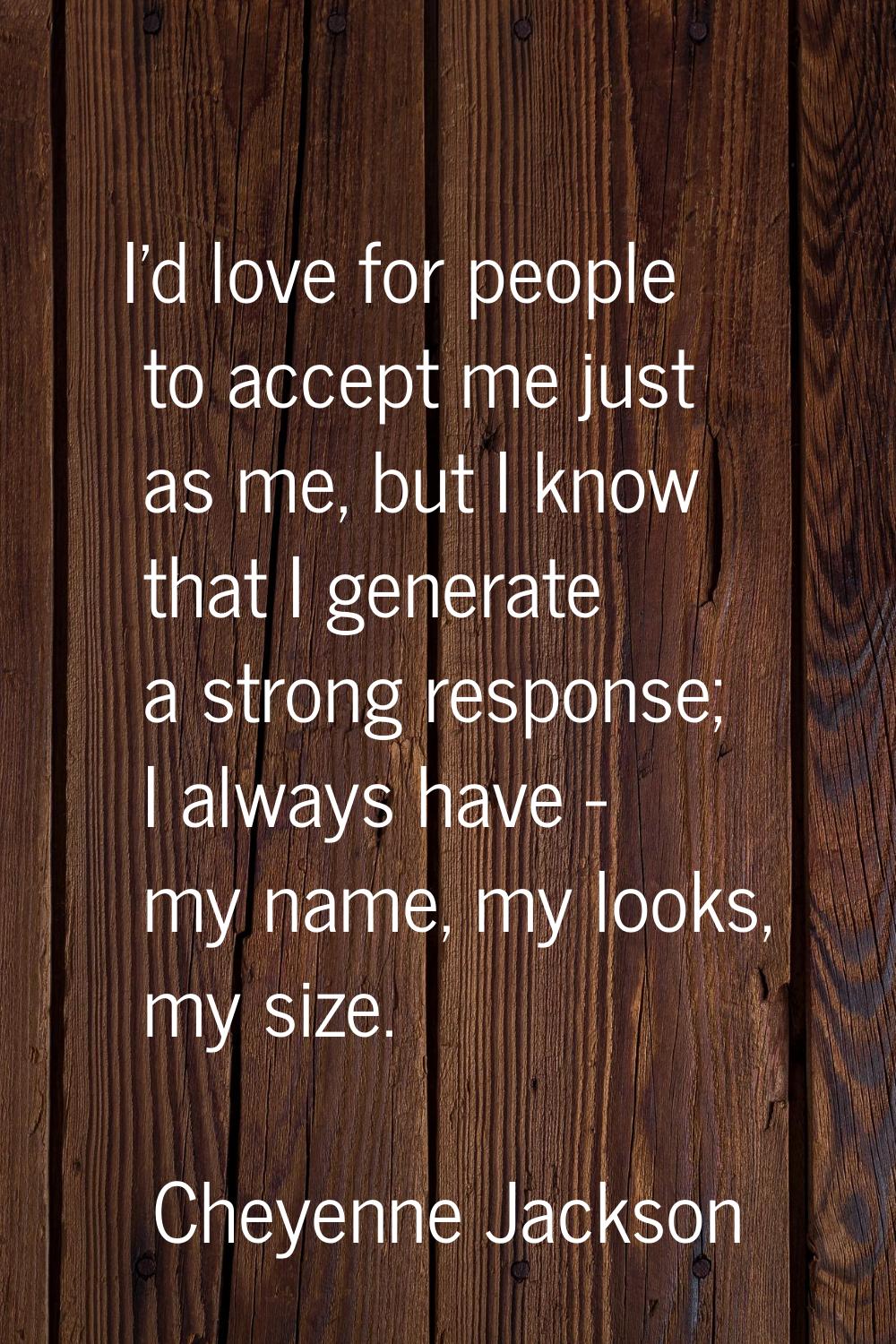 I'd love for people to accept me just as me, but I know that I generate a strong response; I always
