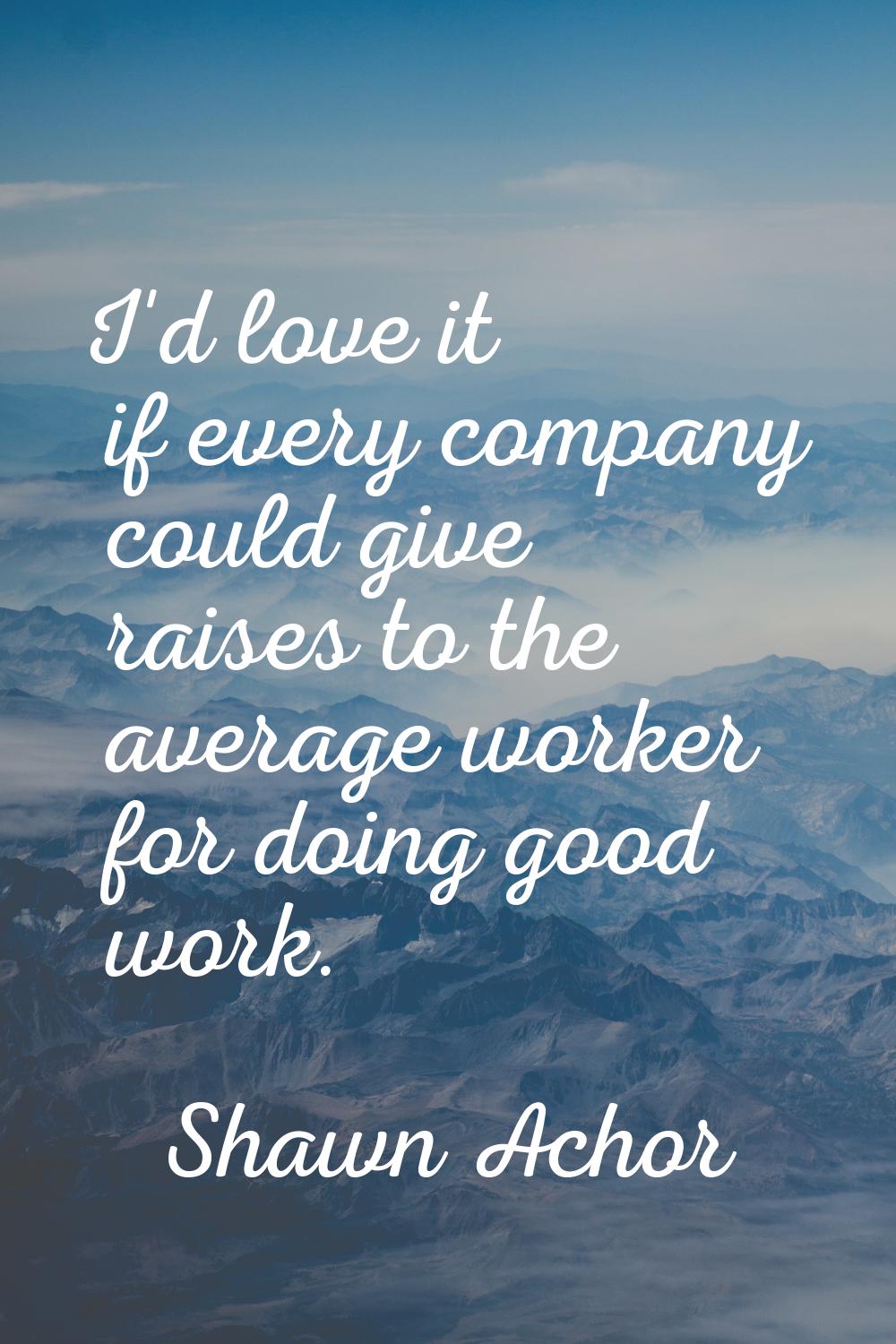 I'd love it if every company could give raises to the average worker for doing good work.