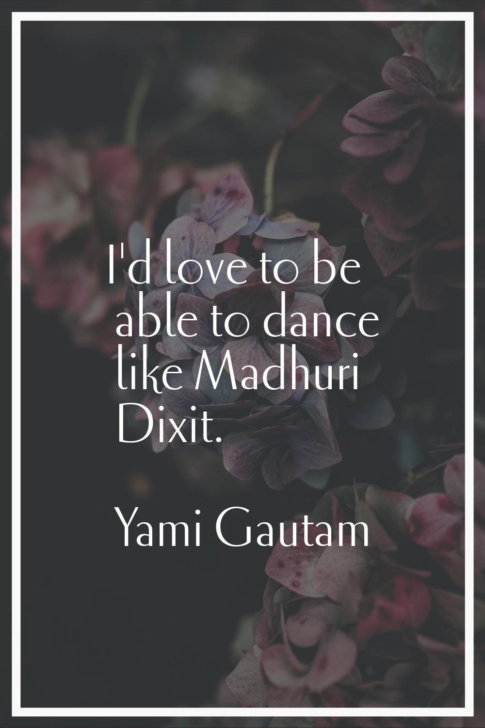 I'd love to be able to dance like Madhuri Dixit.
