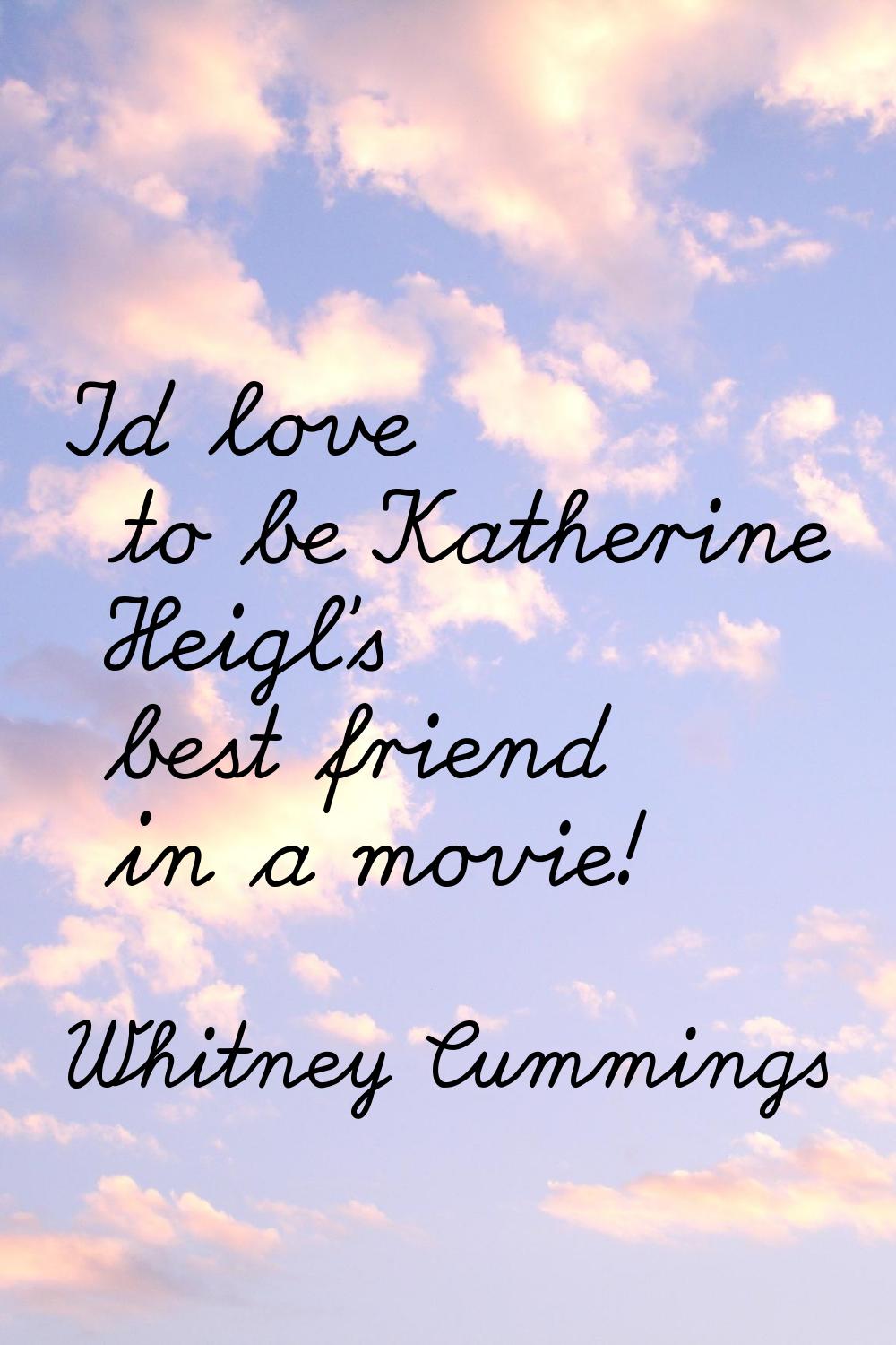 I'd love to be Katherine Heigl's best friend in a movie!